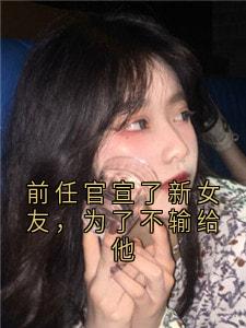 魏央陆霆烨小说前任官宣了新女友，为了不输给他全文阅读