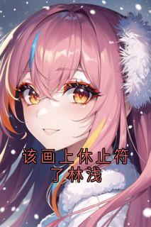 全章节小说该画上休止符了林浅林浅最新阅读