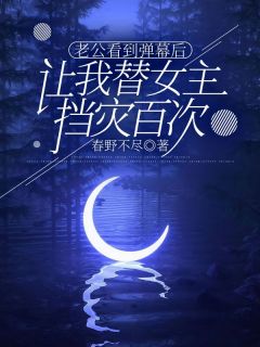 (独家)老公看到弹幕后，让我替女主挡灾百次江芷柔靳安淮小说
