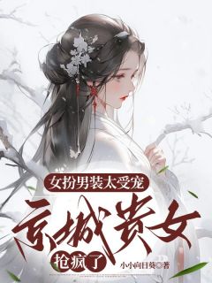 全章节小说女扮男装太受宠，京城贵女抢疯了小小向日葵最新阅读