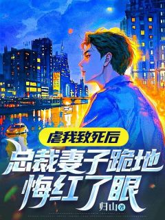 虐我致死后，总裁妻子跪地悔红了眼小说免费版阅读抖音热文