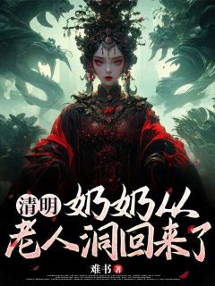 火爆清明奶奶从老人洞回来了小说，主角是蓓蓓佳佳在线阅读全文无删减