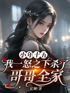 小年十五，我一怒之下杀了哥哥全家小说(完结版)-铁梅唐明峰在线阅读