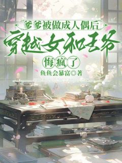爹爹被做成人偶后，穿越女和王爷悔疯了免费章节爹爹被做成人偶后，穿越女和王爷悔疯了点我搜索全章节小说