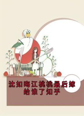 沈如晦江桃桃最后嫁给谁了知乎江缘沈如晦江桃桃小说全文阅读