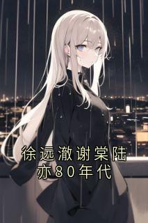 徐远澈谢棠是哪本小说主角 徐远澈谢棠陆亦80年代免费全章节阅读