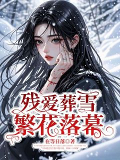 抖音残爱葬雪，繁花落幕小说章节阅读