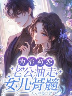 为治初恋，老公抽走女儿骨髓小说-为治初恋，老公抽走女儿骨髓抖音小说舒莞周笠