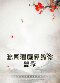 快手热文沈司瑶顾怀澈许嘉禾顾怀澈阿瑶小说推荐-随缘阅读网