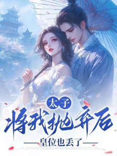 太子将我抛弃后，皇位也丢了小说全章节目录阅读BY玖棠完结版阅读