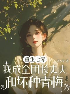 精品小说重生七零，我成全团长丈夫和坏种青梅全文目录畅读