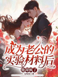 成为老公的实验材料后，他却疯了章节目录小说-蒋逸明陈晓楠免费阅读全文