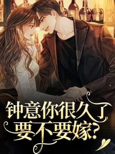 钟意你很久了，要不要嫁？小说免费版阅读抖音热文