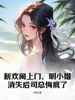 新欢闹上门，明小姐消失后司总悔疯了明悦司锦修小说全文-新欢闹上门，明小姐消失后司总悔疯了小说