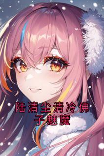 主角是林浅陆清尘宁昊的陆清尘清冷佛子魅魔抖音热门小说-随缘阅读网