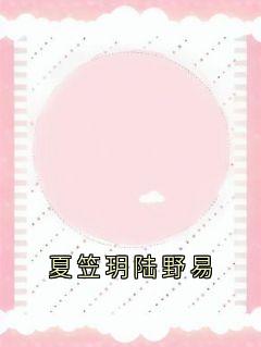 夏笠玥陆野易小说夏笠玥陆野易免费阅读