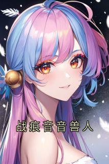 爆款小说战痕音音兽人在线阅读-战痕音音兰心免费阅读