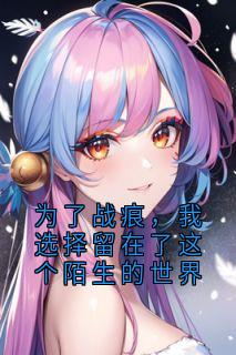 抖音完结为了战痕，我选择留在了这个陌生的世界战痕音音兰心(全文在线阅读)