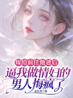 嫁给前任他爸后，逼我做情妇的男人悔疯了抖音全本小说顾云城顾恒厉雪抖音免费章节阅读