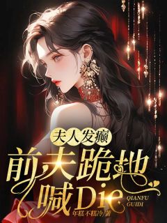 夫人发癫，前夫跪地喊dieby年糕不糕冷小说完结版在线阅读