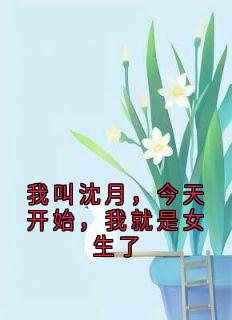 主角是沈月张杨的小说叫什么我叫沈月，今天开始，我就是女生了免费全文阅读-随缘阅读网