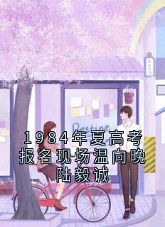 精选好书1984年夏高考报名现场温向晚陆毅诚无删减版全文在线