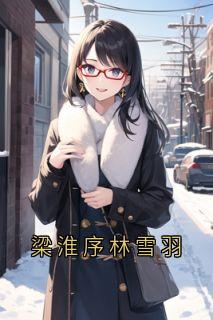 林雪羽的小说梁淮序林雪羽全文阅读