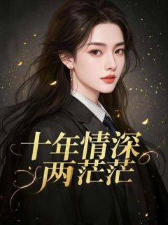 抖音爆款十年情深两茫茫姜晚沈知凛徐白薇无广告阅读