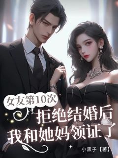 女友第10次拒绝结婚后，我和她妈领证了(新书)小说_柳思思张龙阅读