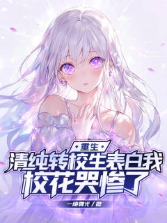 重生：清纯转校生表白我，校花哭惨了免费章节重生：清纯转校生表白我，校花哭惨了点我搜索全章节小说