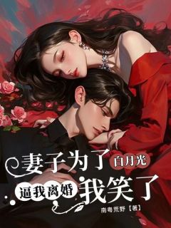 妻子为白月光逼我离婚，我笑了小说_妻子为白月光逼我离婚，我笑了小说结局阅读