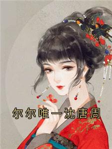 【热文】尔尔唯一沈唐周主角沈唐周沈唯一小说全集免费阅读