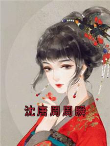 （全集-免费）沈唐周周瞬完本小说_沈唐周沈唯一全文免费阅读-随缘阅读网