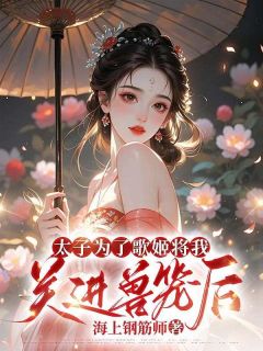 精品小说太子为了歌姬将我关进兽笼后全文目录畅读