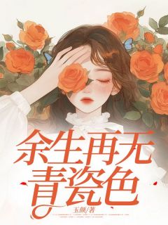 余生再无青瓷色小说全章节目录阅读BY玉颜完结版阅读