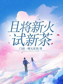 全章节小说且将新火试新茶门前一棵无花果最新阅读