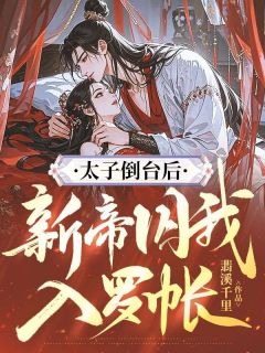 太子倒台后，新帝囚我入罗帐小说免费阅读 章清壁贺璋大结局完整版