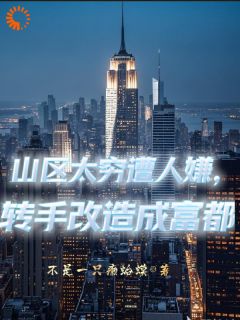 山区太穷遭人嫌，转手改造成富都小说-齐天李长生全篇阅读