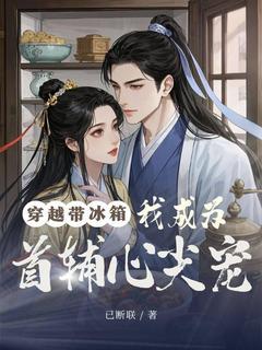 新上穿越带冰箱,我成为首辅心尖宠已断联小说免费阅读