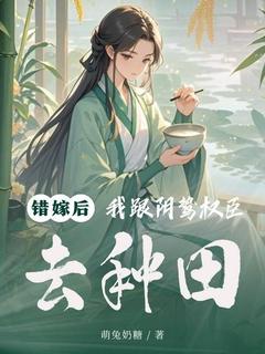 主角是沈清芙萧远峰的错嫁后，我跟阴鸷权臣去种田抖音热门小说