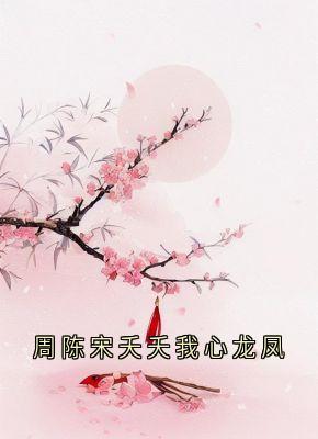 周陈宋夭夭我心龙凤全本小说（周陈宋夭夭我心龙凤）全文阅读