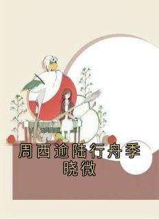 周西逾陆行舟季晓微程月西周西逾周西逾陆行舟季晓微全文免费阅读【完整章节】