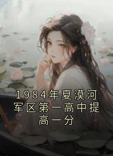 1984年夏漠河军区第一高中提高一分(沈嘉舒蒋湛安)最新章节试读
