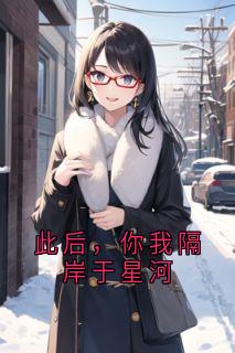 小说推荐此后，你我隔岸于星河完结版全章节阅读