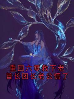 重回六零救下老首长团长老公慌了(张啸乔薇)全文章节在线阅读