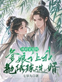 抖音爆款林府家宴时，爹娘让我抛绣球选婿沈云清凌然无广告阅读