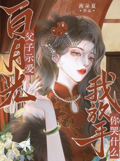 无弹窗小说父子示爱白月光，我放手你哭什么 作者茜朵夏