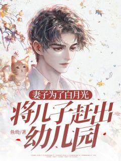 全章节小说妻子为了白月光将儿子赶出幼儿园鱼幼最新阅读