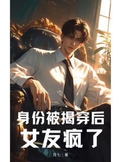 月七的小说身份被揭穿后，女友疯了全文阅读