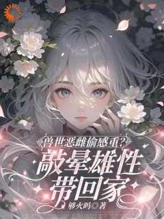 够火吗的小说穿越兽世！稀有雌性被大佬们跪地求宠主角是漠夏望初